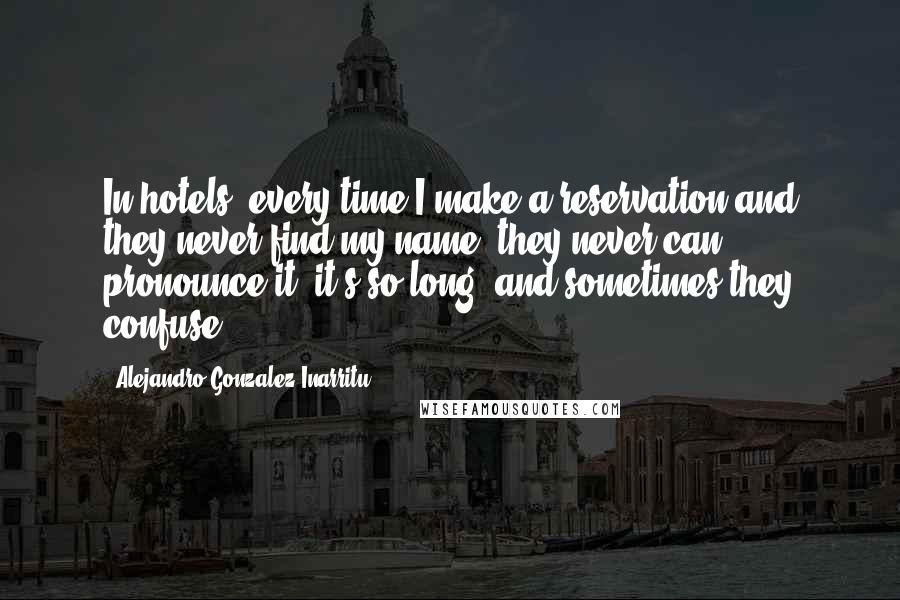 Alejandro Gonzalez Inarritu Quotes: In hotels, every time I make a reservation and they never find my name, they never can pronounce it; it's so long, and sometimes they confuse.