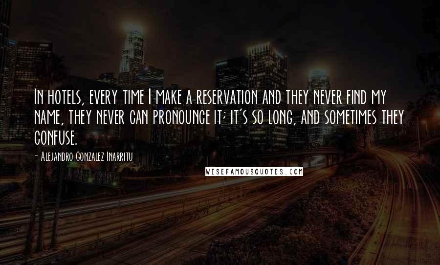 Alejandro Gonzalez Inarritu Quotes: In hotels, every time I make a reservation and they never find my name, they never can pronounce it; it's so long, and sometimes they confuse.