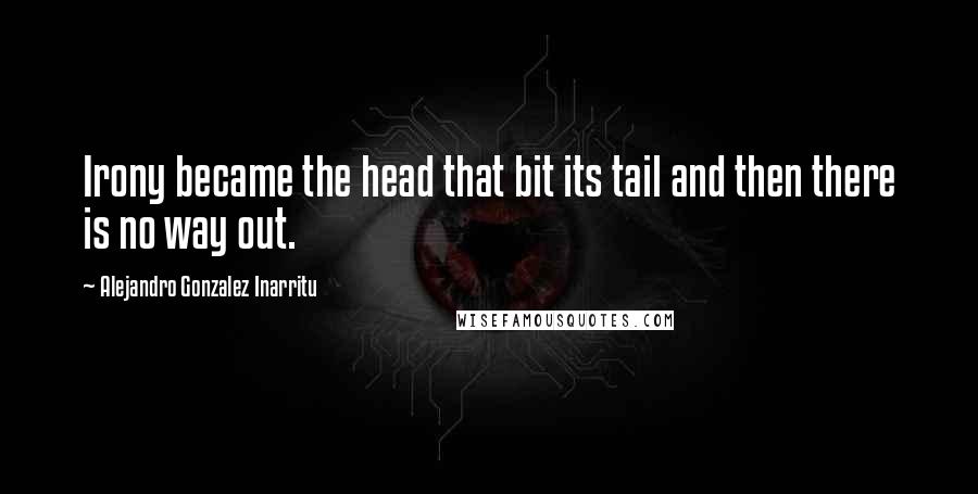 Alejandro Gonzalez Inarritu Quotes: Irony became the head that bit its tail and then there is no way out.