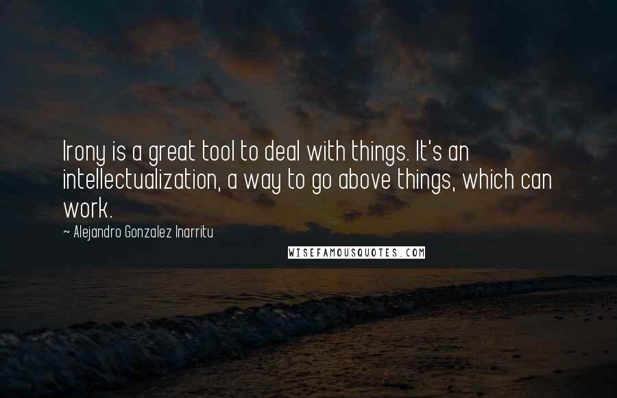 Alejandro Gonzalez Inarritu Quotes: Irony is a great tool to deal with things. It's an intellectualization, a way to go above things, which can work.