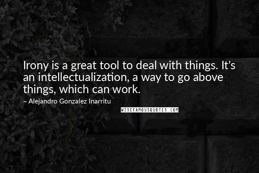 Alejandro Gonzalez Inarritu Quotes: Irony is a great tool to deal with things. It's an intellectualization, a way to go above things, which can work.