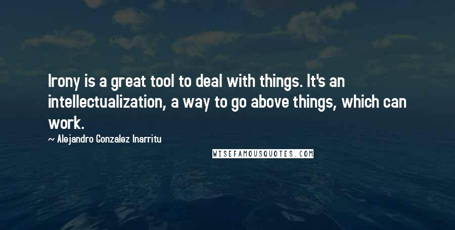 Alejandro Gonzalez Inarritu Quotes: Irony is a great tool to deal with things. It's an intellectualization, a way to go above things, which can work.