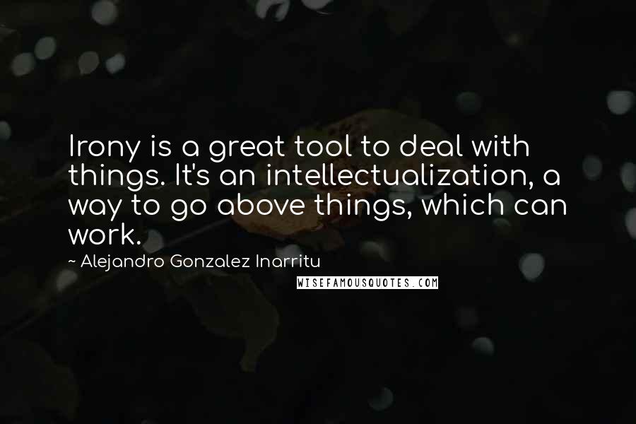 Alejandro Gonzalez Inarritu Quotes: Irony is a great tool to deal with things. It's an intellectualization, a way to go above things, which can work.