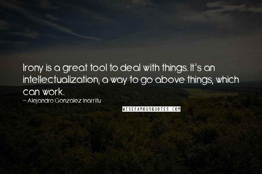 Alejandro Gonzalez Inarritu Quotes: Irony is a great tool to deal with things. It's an intellectualization, a way to go above things, which can work.