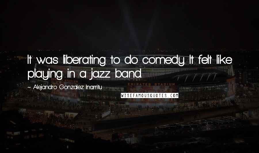 Alejandro Gonzalez Inarritu Quotes: It was liberating to do comedy. It felt like playing in a jazz band.