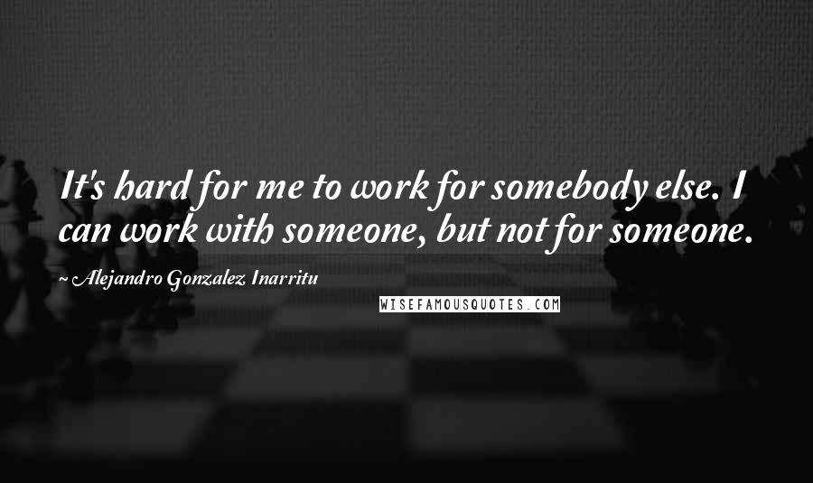 Alejandro Gonzalez Inarritu Quotes: It's hard for me to work for somebody else. I can work with someone, but not for someone.