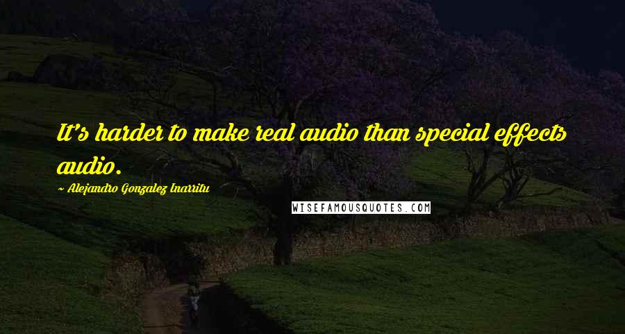 Alejandro Gonzalez Inarritu Quotes: It's harder to make real audio than special effects audio.