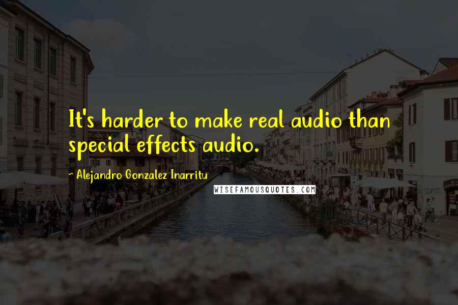 Alejandro Gonzalez Inarritu Quotes: It's harder to make real audio than special effects audio.