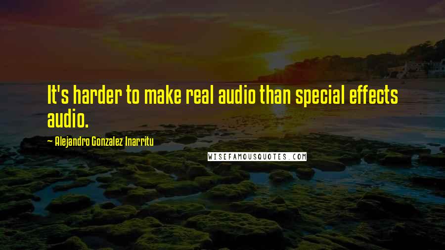 Alejandro Gonzalez Inarritu Quotes: It's harder to make real audio than special effects audio.