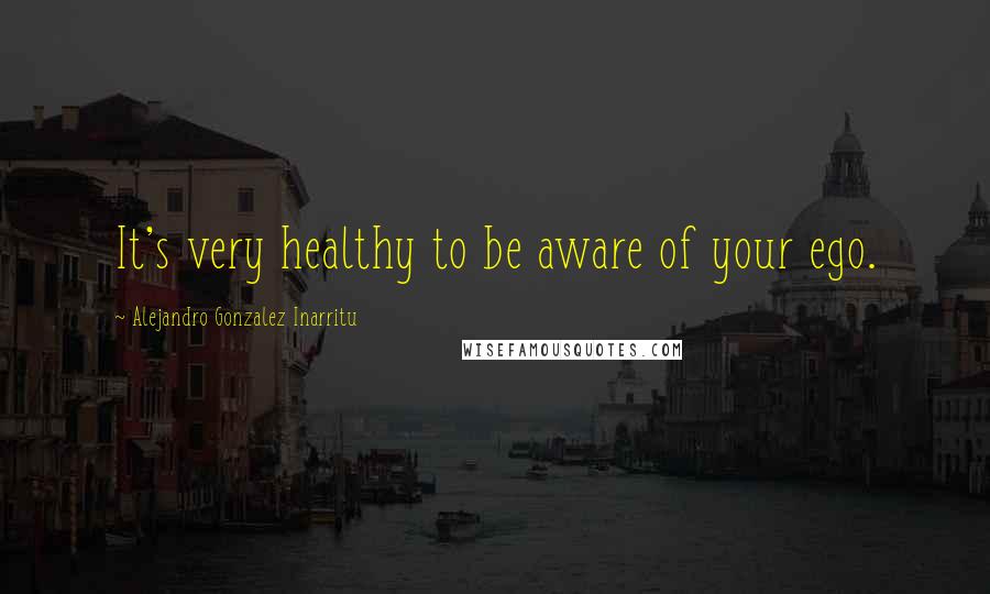 Alejandro Gonzalez Inarritu Quotes: It's very healthy to be aware of your ego.