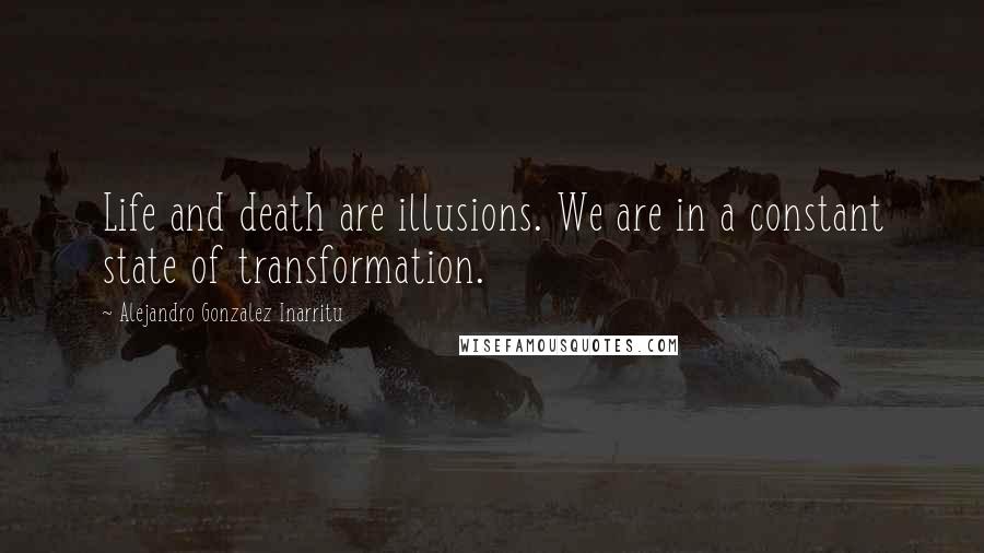 Alejandro Gonzalez Inarritu Quotes: Life and death are illusions. We are in a constant state of transformation.