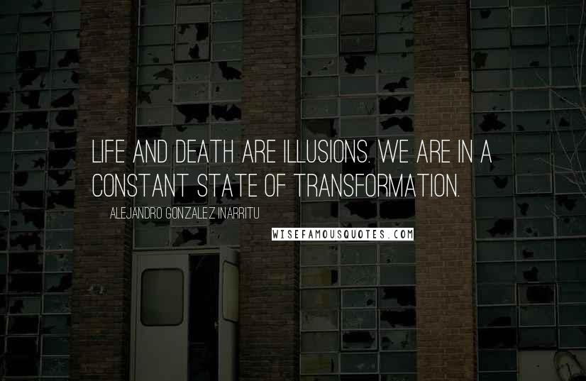 Alejandro Gonzalez Inarritu Quotes: Life and death are illusions. We are in a constant state of transformation.