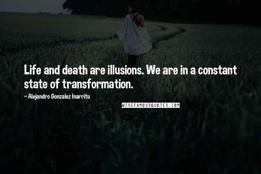Alejandro Gonzalez Inarritu Quotes: Life and death are illusions. We are in a constant state of transformation.