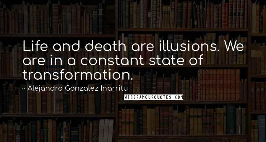 Alejandro Gonzalez Inarritu Quotes: Life and death are illusions. We are in a constant state of transformation.