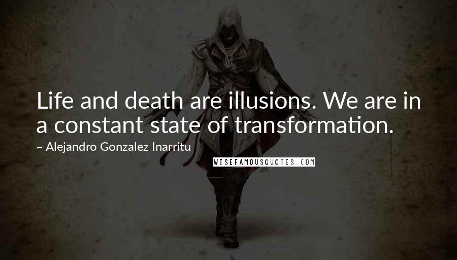 Alejandro Gonzalez Inarritu Quotes: Life and death are illusions. We are in a constant state of transformation.