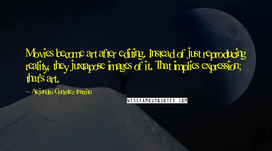 Alejandro Gonzalez Inarritu Quotes: Movies become art after editing. Instead of just reproducing reality, they juxtapose images of it. That implies expression; that's art.