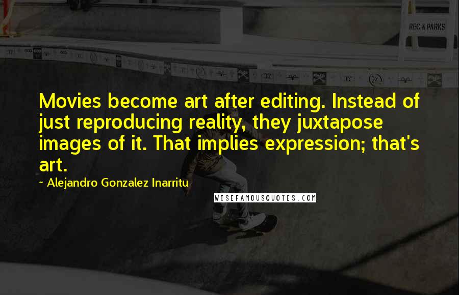 Alejandro Gonzalez Inarritu Quotes: Movies become art after editing. Instead of just reproducing reality, they juxtapose images of it. That implies expression; that's art.