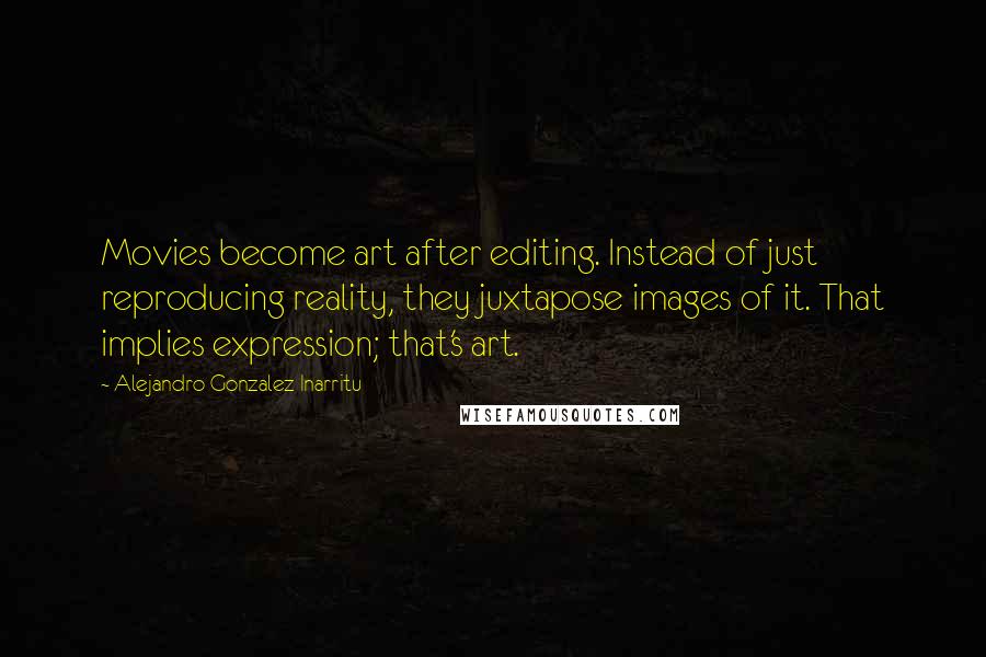 Alejandro Gonzalez Inarritu Quotes: Movies become art after editing. Instead of just reproducing reality, they juxtapose images of it. That implies expression; that's art.