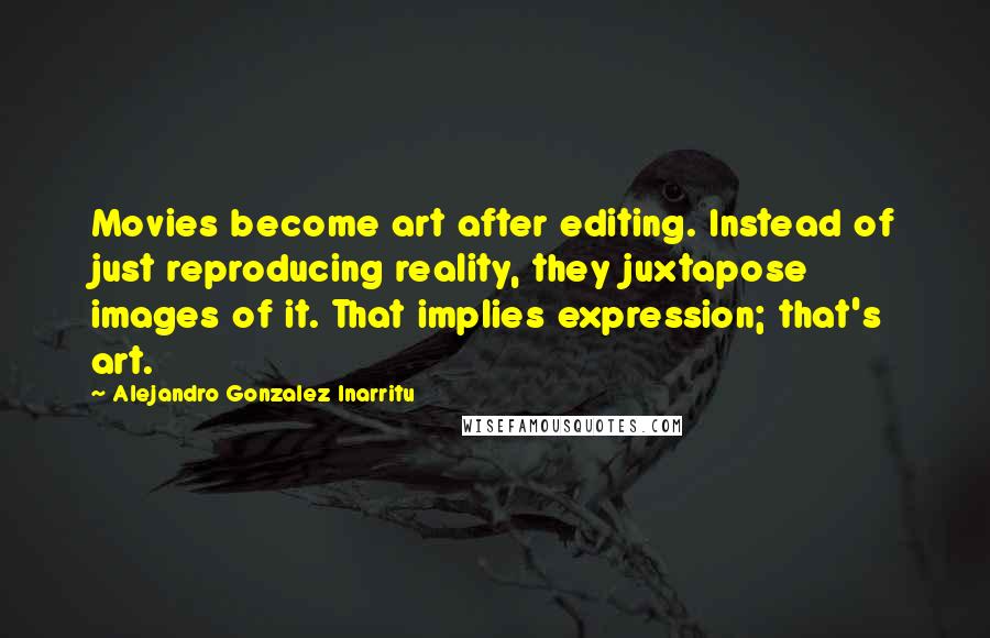 Alejandro Gonzalez Inarritu Quotes: Movies become art after editing. Instead of just reproducing reality, they juxtapose images of it. That implies expression; that's art.