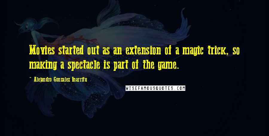 Alejandro Gonzalez Inarritu Quotes: Movies started out as an extension of a magic trick, so making a spectacle is part of the game.