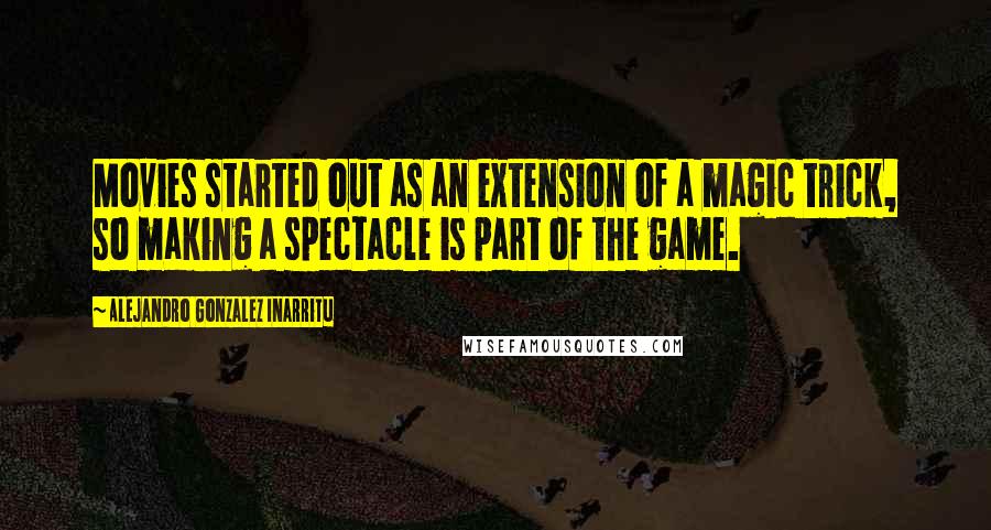 Alejandro Gonzalez Inarritu Quotes: Movies started out as an extension of a magic trick, so making a spectacle is part of the game.