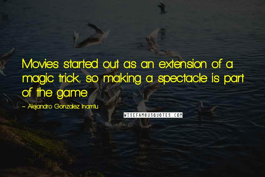 Alejandro Gonzalez Inarritu Quotes: Movies started out as an extension of a magic trick, so making a spectacle is part of the game.