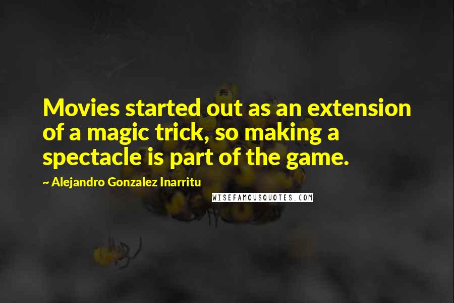 Alejandro Gonzalez Inarritu Quotes: Movies started out as an extension of a magic trick, so making a spectacle is part of the game.