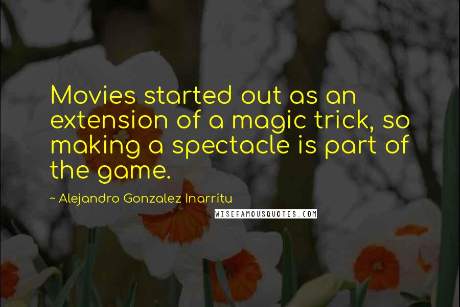 Alejandro Gonzalez Inarritu Quotes: Movies started out as an extension of a magic trick, so making a spectacle is part of the game.
