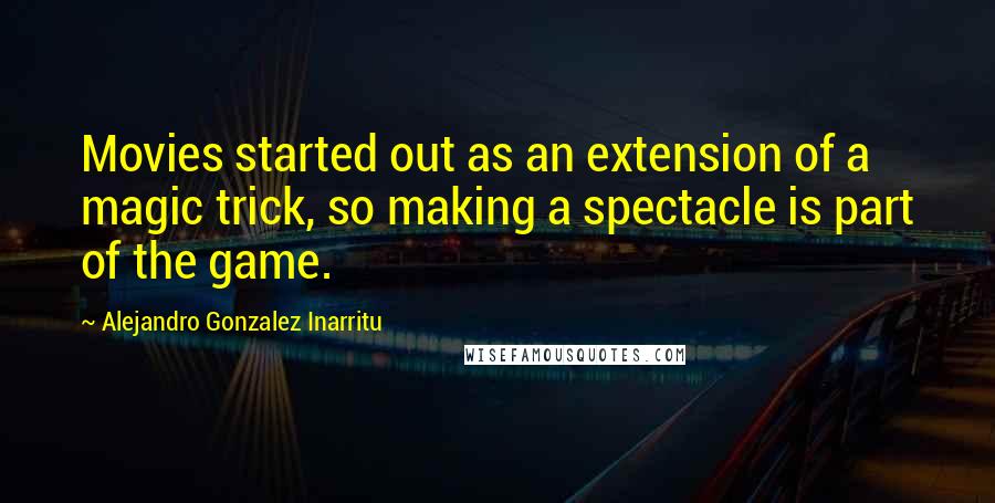 Alejandro Gonzalez Inarritu Quotes: Movies started out as an extension of a magic trick, so making a spectacle is part of the game.