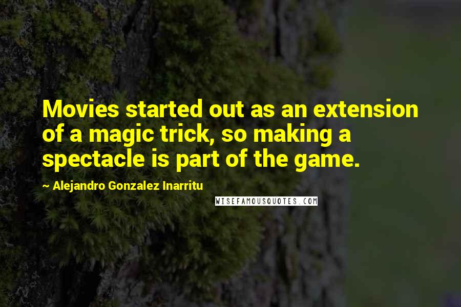 Alejandro Gonzalez Inarritu Quotes: Movies started out as an extension of a magic trick, so making a spectacle is part of the game.