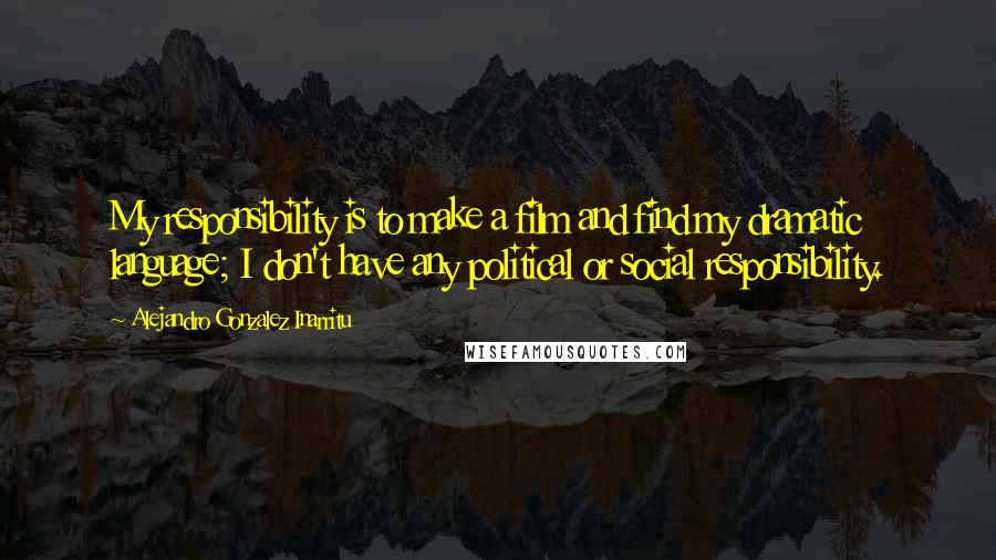 Alejandro Gonzalez Inarritu Quotes: My responsibility is to make a film and find my dramatic language; I don't have any political or social responsibility.