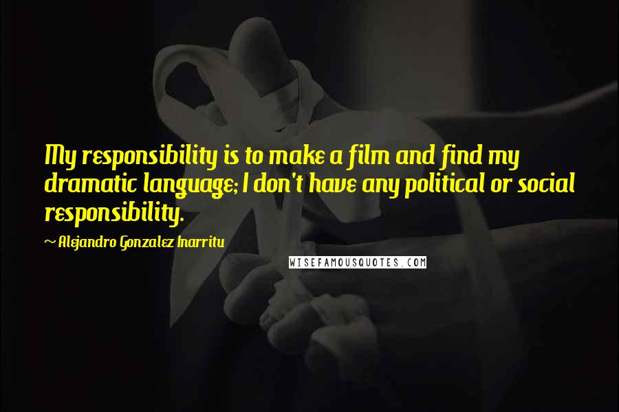 Alejandro Gonzalez Inarritu Quotes: My responsibility is to make a film and find my dramatic language; I don't have any political or social responsibility.