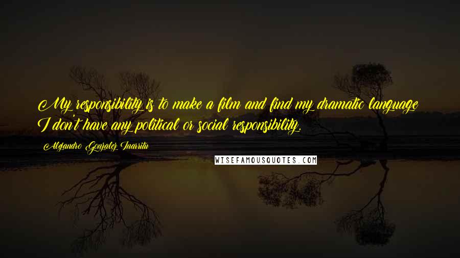 Alejandro Gonzalez Inarritu Quotes: My responsibility is to make a film and find my dramatic language; I don't have any political or social responsibility.