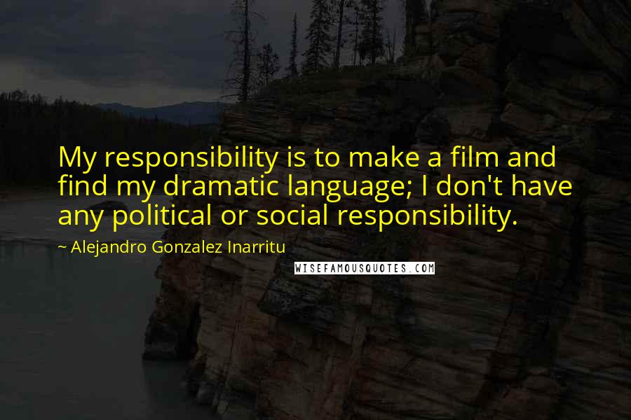 Alejandro Gonzalez Inarritu Quotes: My responsibility is to make a film and find my dramatic language; I don't have any political or social responsibility.