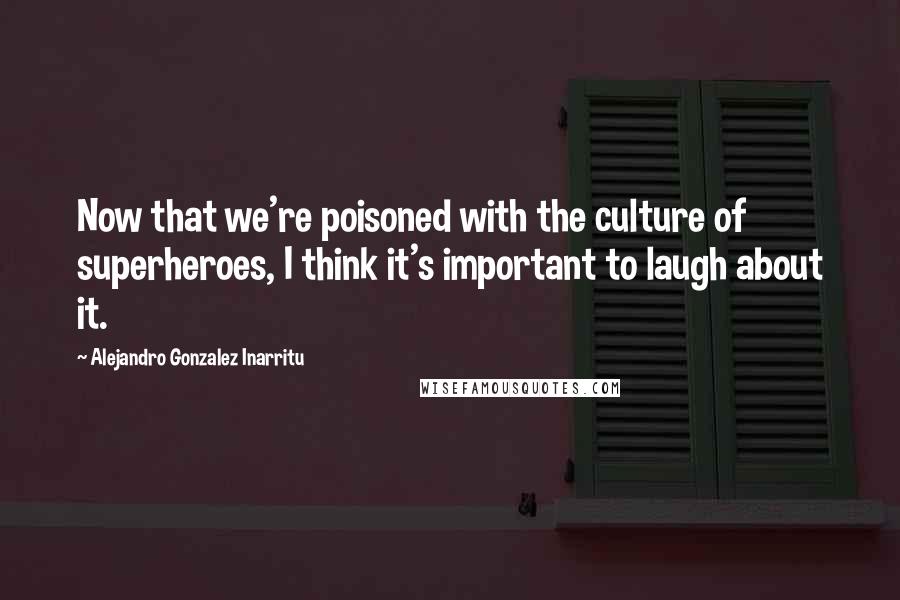 Alejandro Gonzalez Inarritu Quotes: Now that we're poisoned with the culture of superheroes, I think it's important to laugh about it.