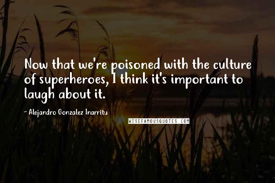 Alejandro Gonzalez Inarritu Quotes: Now that we're poisoned with the culture of superheroes, I think it's important to laugh about it.