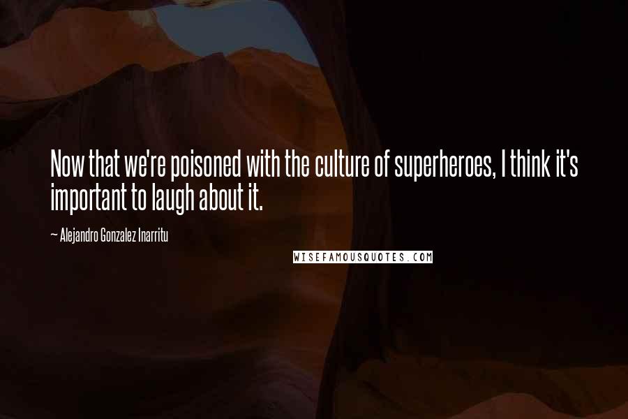 Alejandro Gonzalez Inarritu Quotes: Now that we're poisoned with the culture of superheroes, I think it's important to laugh about it.