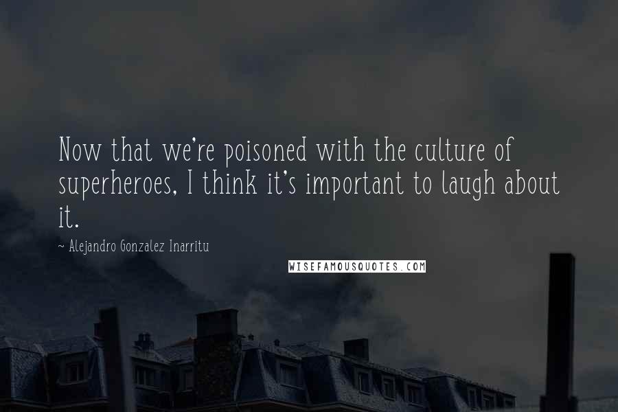 Alejandro Gonzalez Inarritu Quotes: Now that we're poisoned with the culture of superheroes, I think it's important to laugh about it.