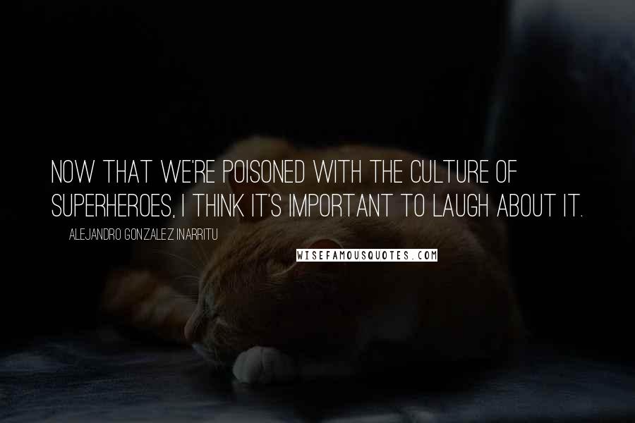 Alejandro Gonzalez Inarritu Quotes: Now that we're poisoned with the culture of superheroes, I think it's important to laugh about it.