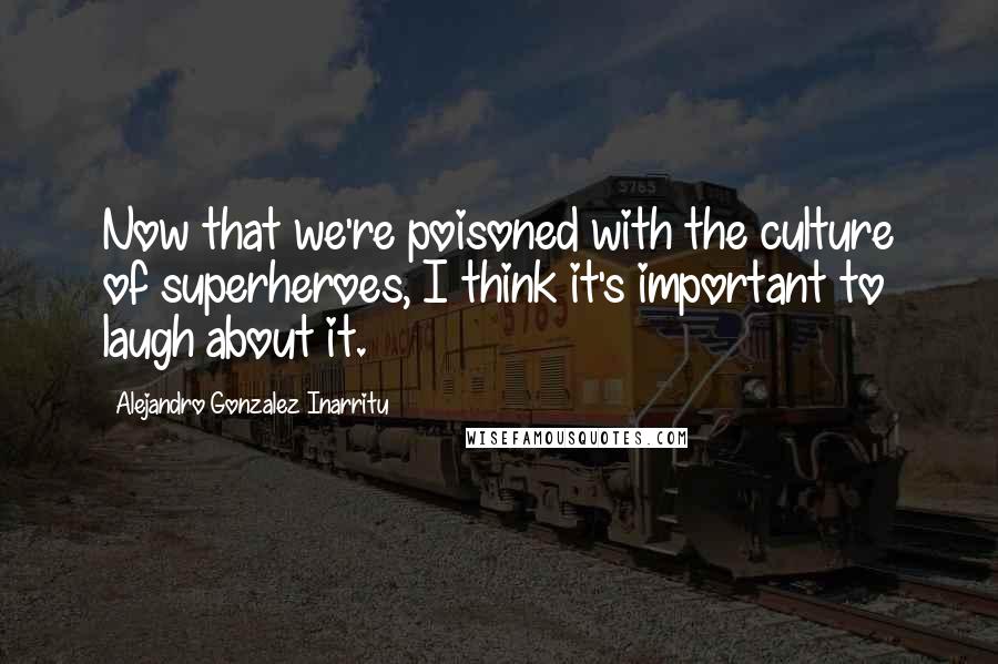 Alejandro Gonzalez Inarritu Quotes: Now that we're poisoned with the culture of superheroes, I think it's important to laugh about it.