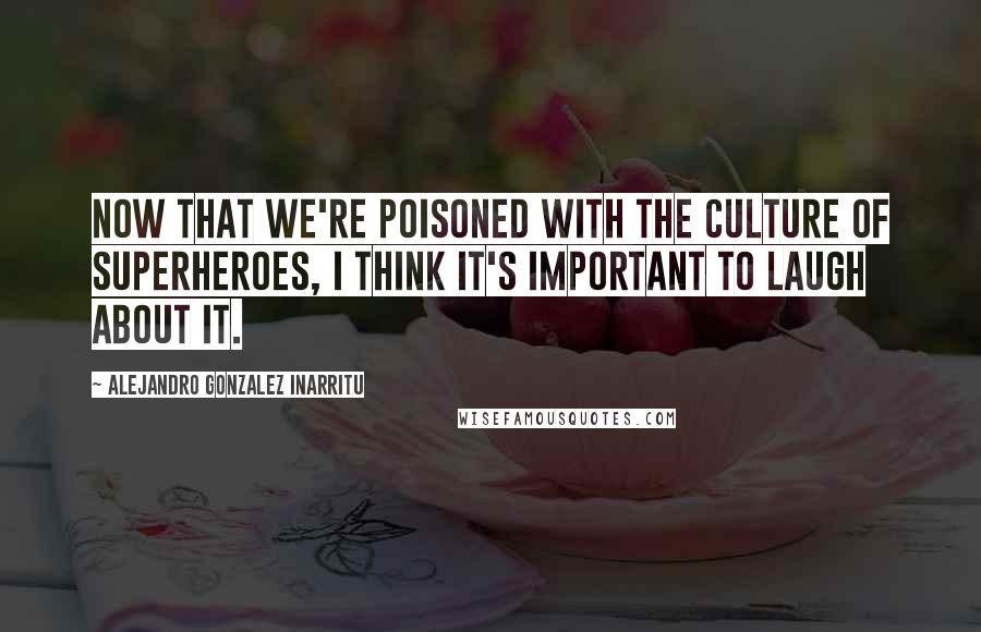 Alejandro Gonzalez Inarritu Quotes: Now that we're poisoned with the culture of superheroes, I think it's important to laugh about it.