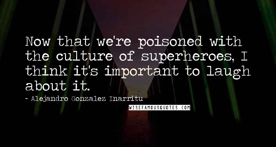 Alejandro Gonzalez Inarritu Quotes: Now that we're poisoned with the culture of superheroes, I think it's important to laugh about it.