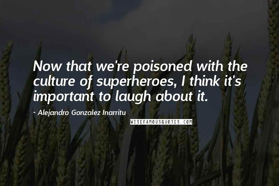Alejandro Gonzalez Inarritu Quotes: Now that we're poisoned with the culture of superheroes, I think it's important to laugh about it.