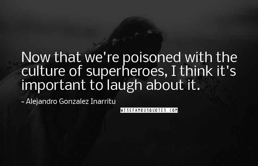 Alejandro Gonzalez Inarritu Quotes: Now that we're poisoned with the culture of superheroes, I think it's important to laugh about it.