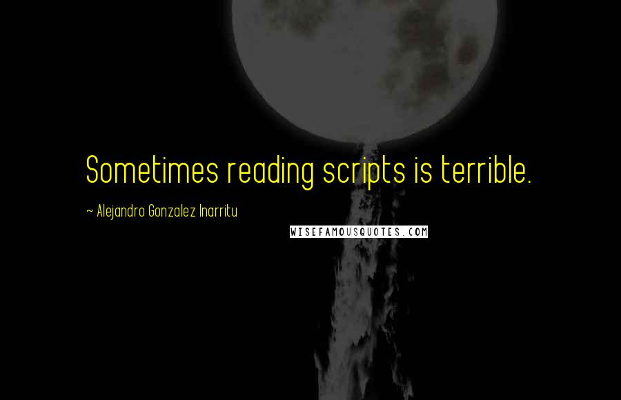 Alejandro Gonzalez Inarritu Quotes: Sometimes reading scripts is terrible.