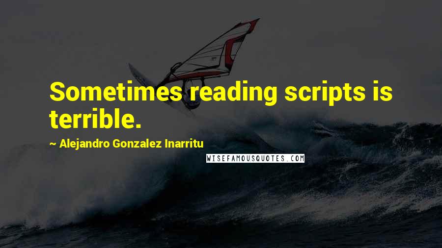 Alejandro Gonzalez Inarritu Quotes: Sometimes reading scripts is terrible.