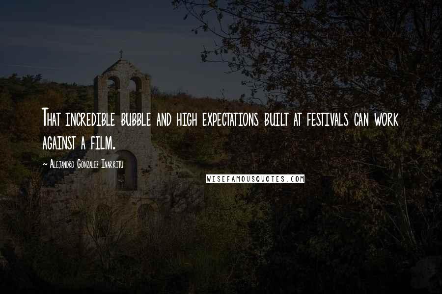 Alejandro Gonzalez Inarritu Quotes: That incredible bubble and high expectations built at festivals can work against a film.