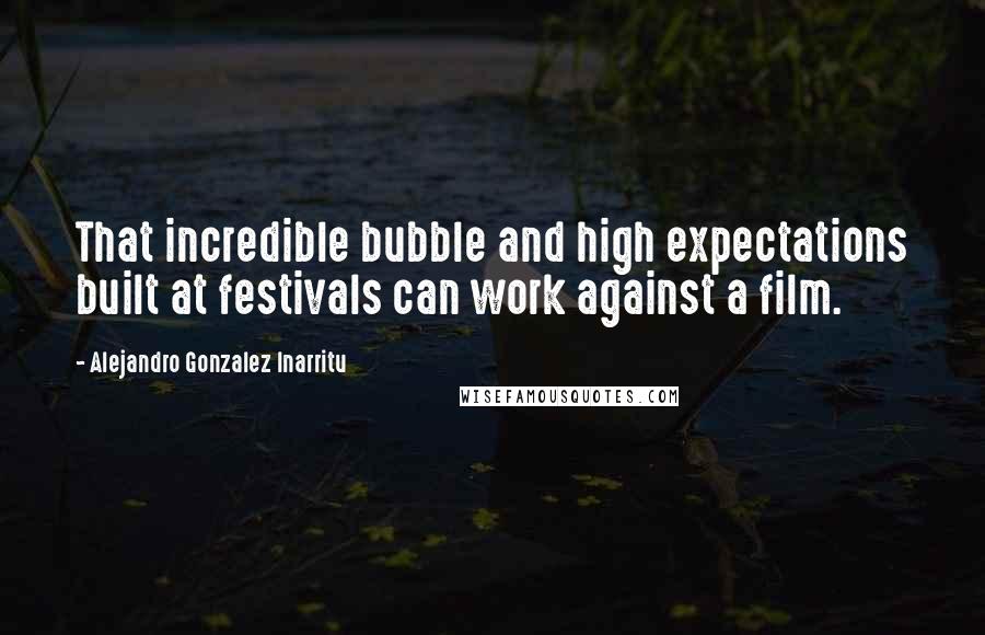 Alejandro Gonzalez Inarritu Quotes: That incredible bubble and high expectations built at festivals can work against a film.