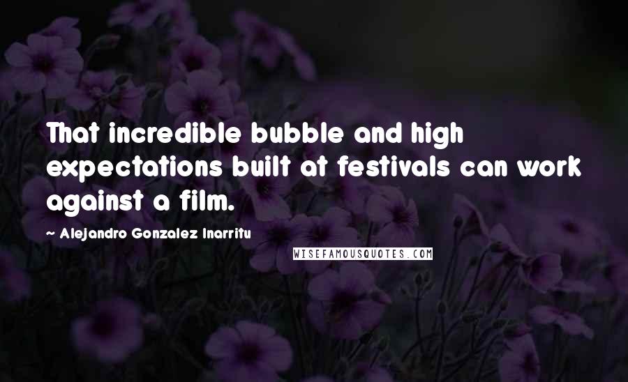 Alejandro Gonzalez Inarritu Quotes: That incredible bubble and high expectations built at festivals can work against a film.