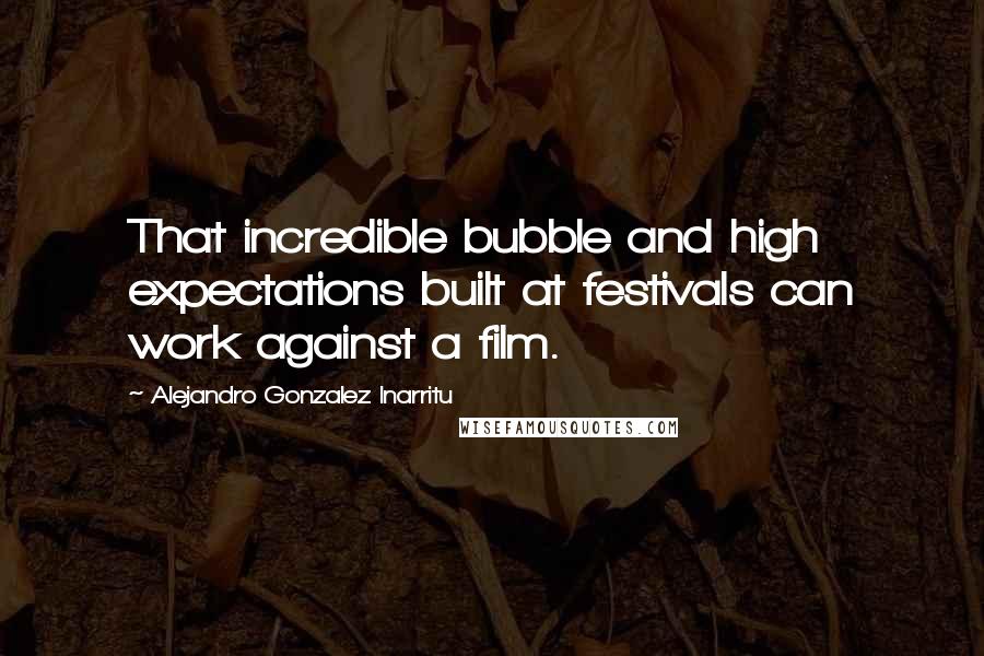 Alejandro Gonzalez Inarritu Quotes: That incredible bubble and high expectations built at festivals can work against a film.